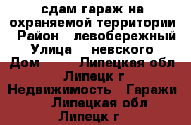 сдам гараж на охраняемой территории › Район ­ левобережный › Улица ­  невского › Дом ­ 28 - Липецкая обл., Липецк г. Недвижимость » Гаражи   . Липецкая обл.,Липецк г.